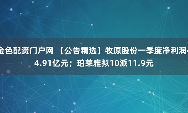 金色配资门户网 【公告精选】牧原股份一季度净利润44.91亿元；珀莱雅拟10派11.9元