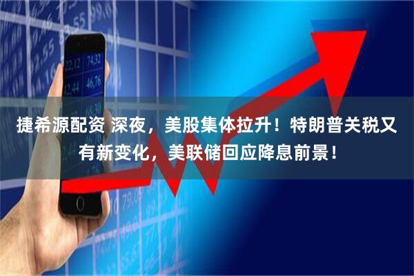 捷希源配资 深夜，美股集体拉升！特朗普关税又有新变化，美联储回应降息前景！