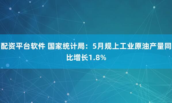 配资平台软件 国家统计局：5月规上工业原油产量同比增长1.8%