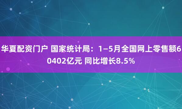 华夏配资门户 国家统计局：1—5月全国网上零售额60402亿元 同比增长8.5%