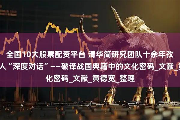 全国10大股票配资平台 清华简研究团队十余年孜孜不倦与古人“深度对话”——破译战国典籍中的文化密码_文献_黄德宽_整理