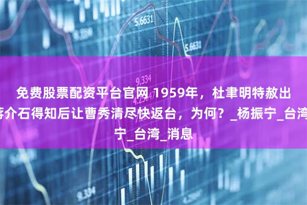 免费股票配资平台官网 1959年，杜聿明特赦出狱，蒋介石得知后让曹秀清尽快返台，为何？_杨振宁_台湾_消息