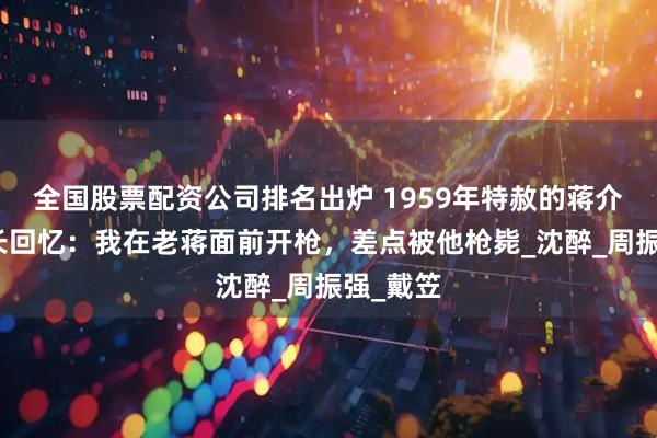 全国股票配资公司排名出炉 1959年特赦的蒋介石卫士长回忆：我在老蒋面前开枪，差点被他枪毙_沈醉_周振强_戴笠