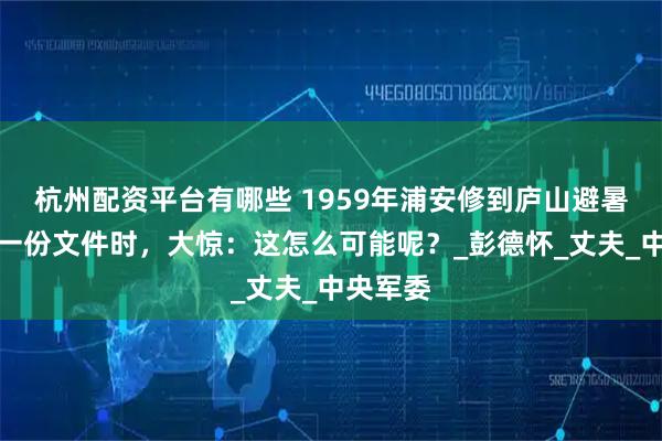 杭州配资平台有哪些 1959年浦安修到庐山避暑，看到一份文件时，大惊：这怎么可能呢？_彭德怀_丈夫_中央军委