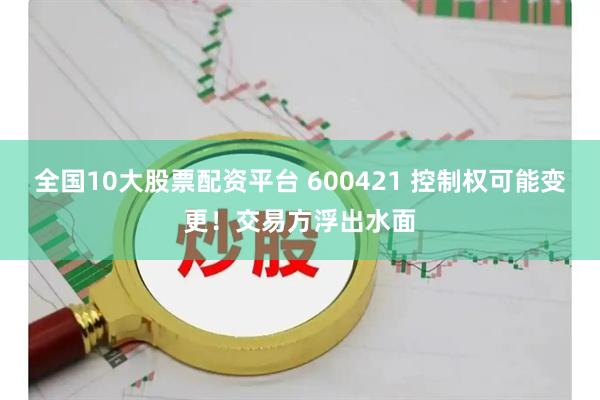 全国10大股票配资平台 600421 控制权可能变更！交易方浮出水面