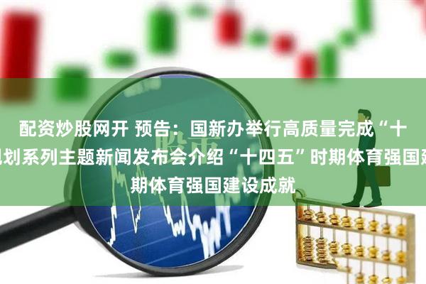 配资炒股网开 预告：国新办举行高质量完成“十四五”规划系列主题新闻发布会介绍“十四五”时期体育强国建设成就