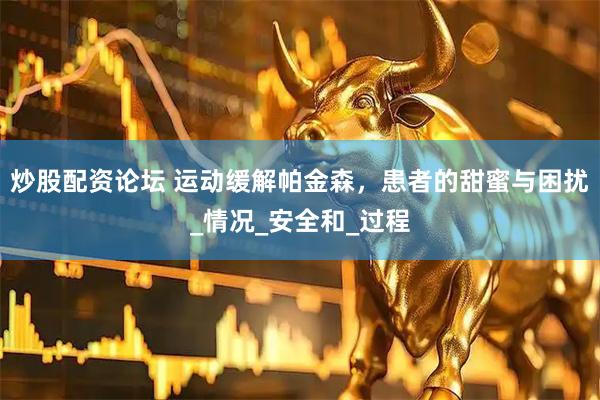 炒股配资论坛 运动缓解帕金森，患者的甜蜜与困扰_情况_安全和_过程