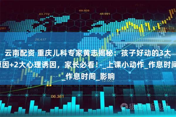 云南配资 重庆儿科专家黄志揭秘：孩子好动的3大生理原因+2大心理诱因，家长必看！_上课小动作_作息时间_影响