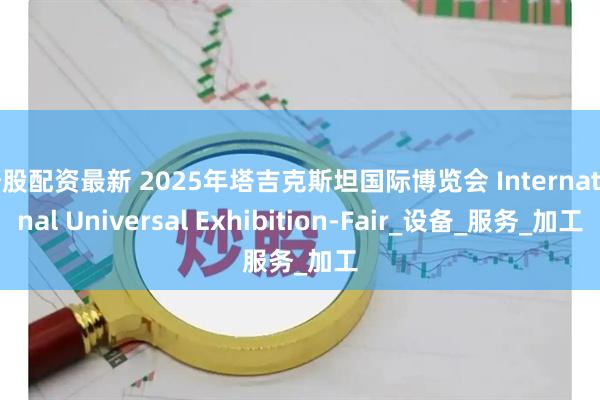 炒股配资最新 2025年塔吉克斯坦国际博览会 International Universal Exhibition-Fair_设备_服务_加工