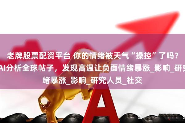 老牌股票配资平台 你的情绪被天气“操控”了吗？MIT团队用AI分析全球帖子，发现高温让负面情绪暴涨_影响_研究人员_社交