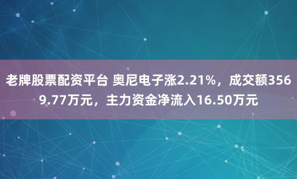 老牌股票配资平台 奥尼电子涨2.21%，成交额3569.77万元，主力资金净流入16.50万元