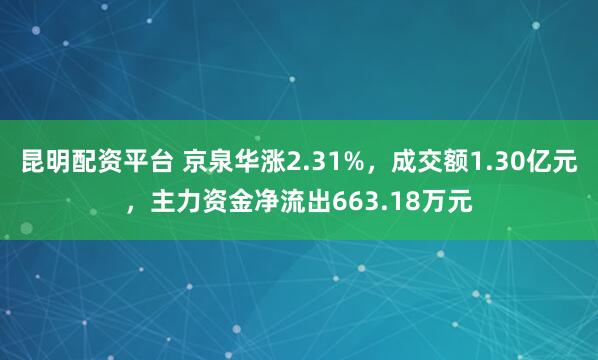 昆明配资平台 京泉华涨2.31%，成交额1.30亿元，主力资金净流出663.18万元