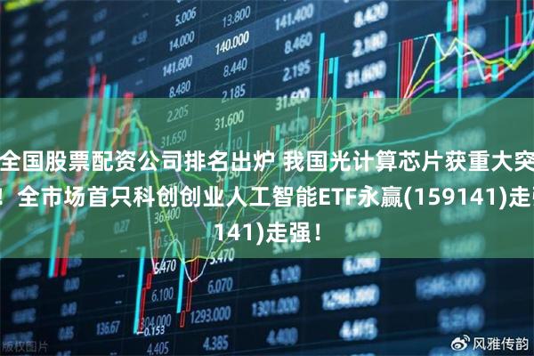 全国股票配资公司排名出炉 我国光计算芯片获重大突破！全市场首只科创创业人工智能ETF永赢(159141)走强！